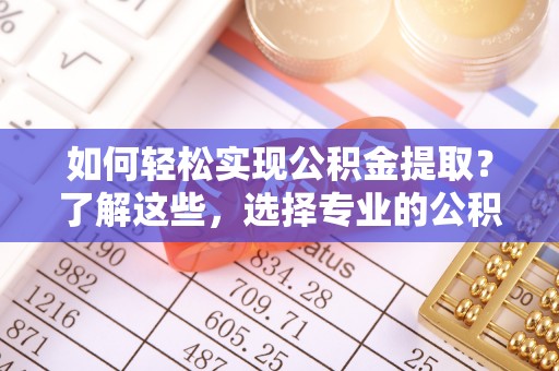 开封如何轻松实现公积金提取？了解这些，选择专业的公积金提取代办服务