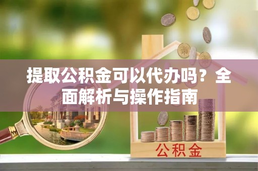 开封提取公积金可以代办吗？全面解析与操作指南