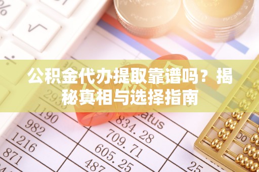 开封公积金代办提取靠谱吗？揭秘真相与选择指南