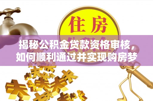 开封揭秘公积金贷款资格审核，如何顺利通过并实现购房梦想