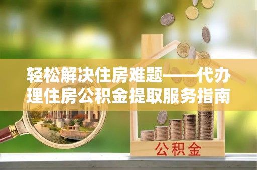 开封轻松解决住房难题——代办理住房公积金提取服务指南
