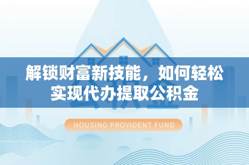 开封解锁财富新技能，如何轻松实现代办提取公积金