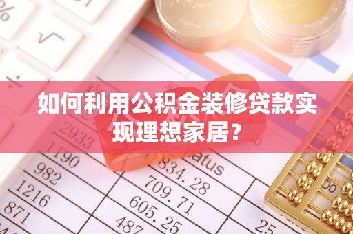 开封如何利用公积金装修贷款实现理想家居？