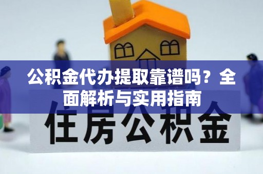 开封公积金代办提取靠谱吗？全面解析与实用指南