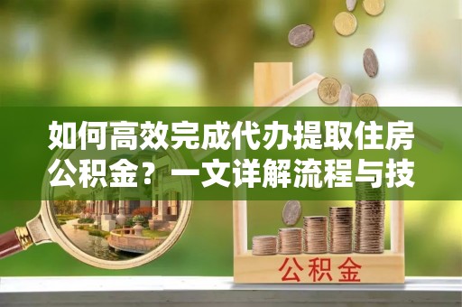 开封如何高效完成代办提取住房公积金？一文详解流程与技巧