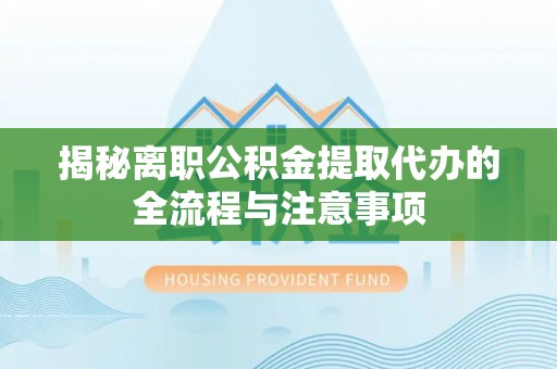 开封揭秘离职公积金提取代办的全流程与注意事项