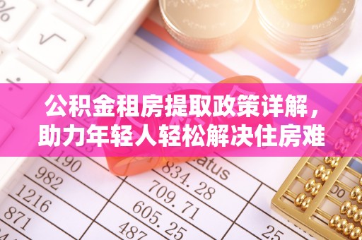 开封公积金租房提取政策详解，助力年轻人轻松解决住房难题