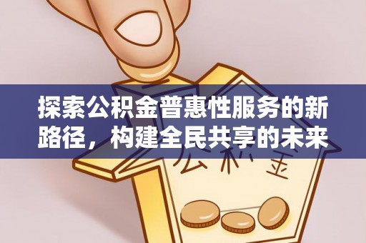 开封探索公积金普惠性服务的新路径，构建全民共享的未来