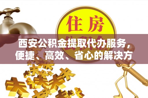 开封西安公积金提取代办服务，便捷、高效、省心的解决方案