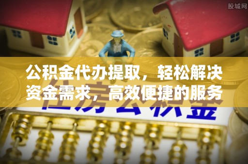 开封公积金代办提取，轻松解决资金需求，高效便捷的服务选择