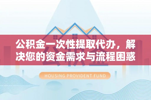 开封公积金一次性提取代办，解决您的资金需求与流程困惑