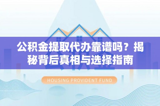 开封公积金提取代办靠谱吗？揭秘背后真相与选择指南
