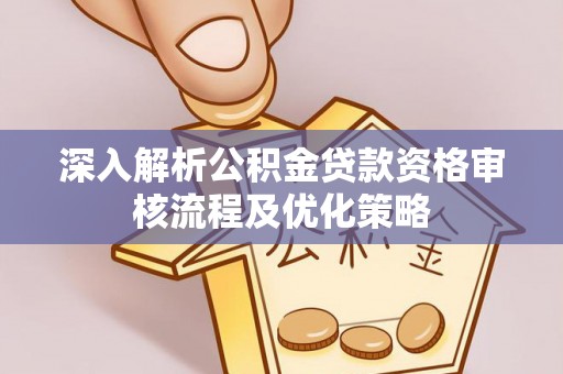 开封深入解析公积金贷款资格审核流程及优化策略
