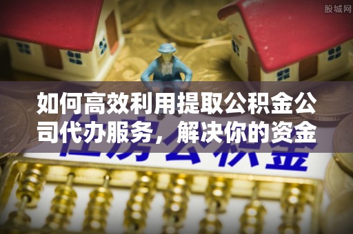 开封如何高效利用提取公积金公司代办服务，解决你的资金难题