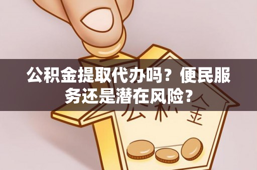 开封公积金提取代办吗？便民服务还是潜在风险？