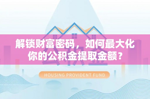 开封解锁财富密码，如何最大化你的公积金提取金额？