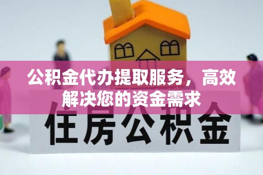 开封公积金代办提取服务，高效解决您的资金需求