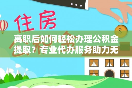 开封离职后如何轻松办理公积金提取？专业代办服务助力无忧