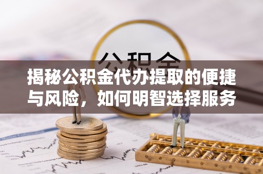 开封揭秘公积金代办提取的便捷与风险，如何明智选择服务？