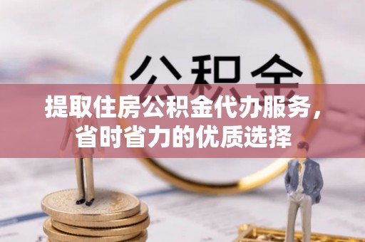 开封提取住房公积金代办服务，省时省力的优质选择