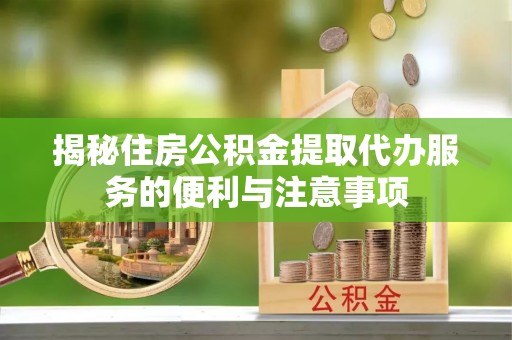 开封揭秘住房公积金提取代办服务的便利与注意事项