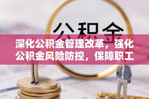 开封深化公积金管理改革，强化公积金风险防控，保障职工权益