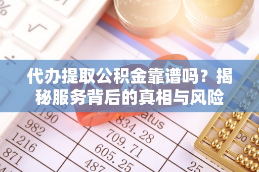 开封代办提取公积金靠谱吗？揭秘服务背后的真相与风险