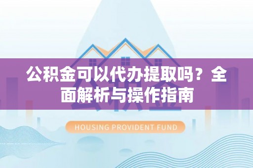 开封公积金可以代办提取吗？全面解析与操作指南