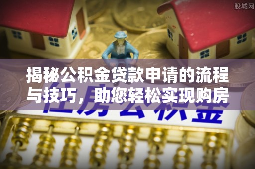 开封揭秘公积金贷款申请的流程与技巧，助您轻松实现购房梦