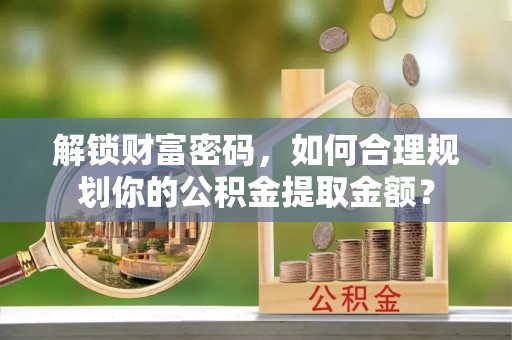 开封解锁财富密码，如何合理规划你的公积金提取金额？