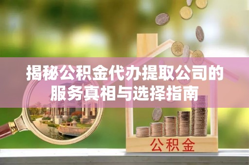开封揭秘公积金代办提取公司的服务真相与选择指南