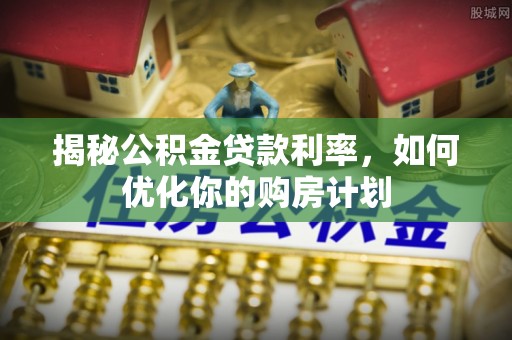 开封揭秘公积金贷款利率，如何优化你的购房计划