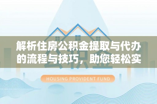 开封解析住房公积金提取与代办的流程与技巧，助您轻松实现资金流动