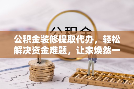 开封公积金装修提取代办，轻松解决资金难题，让家焕然一新