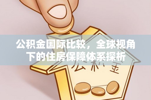 开封公积金国际比较，全球视角下的住房保障体系探析