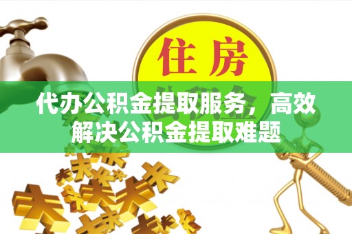 开封代办公积金提取服务，高效解决公积金提取难题
