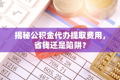 开封揭秘公积金代办提取费用，省钱还是陷阱？