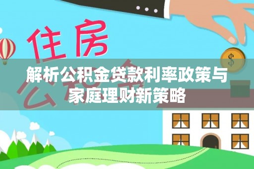 开封解析公积金贷款利率政策与家庭理财新策略