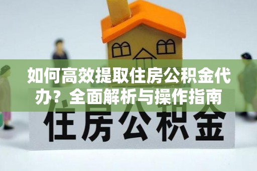 开封如何高效提取住房公积金代办？全面解析与操作指南