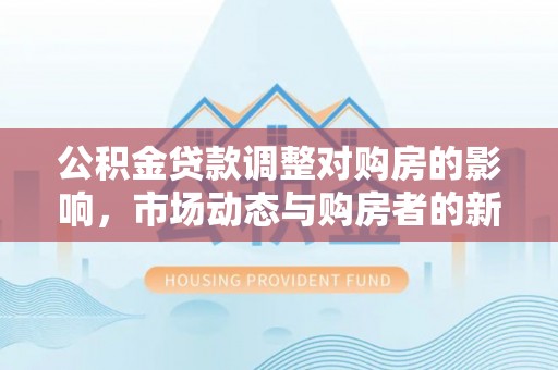 开封公积金贷款调整对购房的影响，市场动态与购房者的新选择