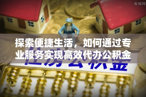 开封探索便捷生活，如何通过专业服务实现高效代办公积金提取