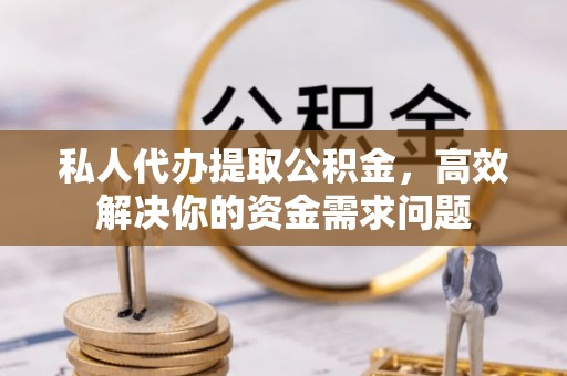 开封私人代办提取公积金，高效解决你的资金需求问题