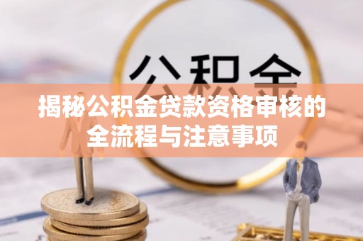 开封揭秘公积金贷款资格审核的全流程与注意事项