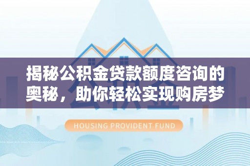 开封揭秘公积金贷款额度咨询的奥秘，助你轻松实现购房梦想