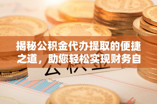 开封揭秘公积金代办提取的便捷之道，助您轻松实现财务自由