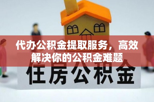 开封代办公积金提取服务，高效解决你的公积金难题