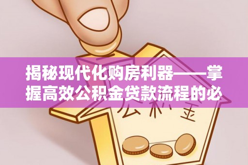 开封揭秘现代化购房利器——掌握高效公积金贷款流程的必备指南