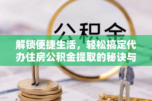 开封解锁便捷生活，轻松搞定代办住房公积金提取的秘诀与技巧