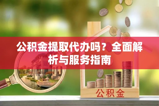 开封公积金提取代办吗？全面解析与服务指南