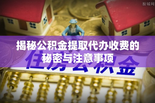 开封揭秘公积金提取代办收费的秘密与注意事项